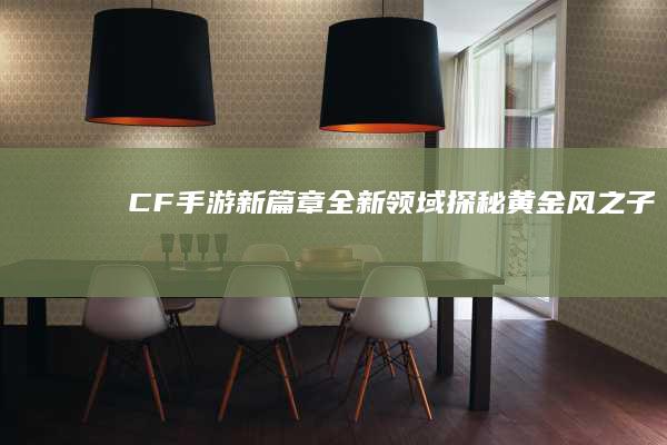 “CF手游新篇章：全新领域探秘黄金风之子”