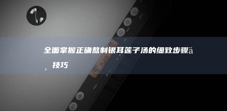 全面掌握正确熬制银耳莲子汤的细致步骤与技巧